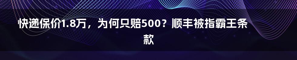 快递保价1.8万,为何只赔500?顺丰被指霸王条款