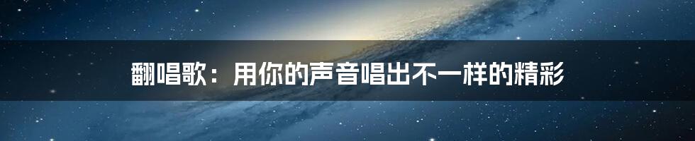 翻唱歌:用你的声音唱出不一样的精彩