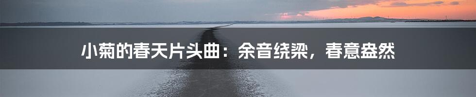 小菊的春天片头曲:余音绕梁,春意盎然