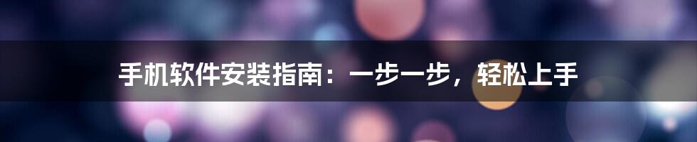 手机软件安装指南:一步一步,轻松上手