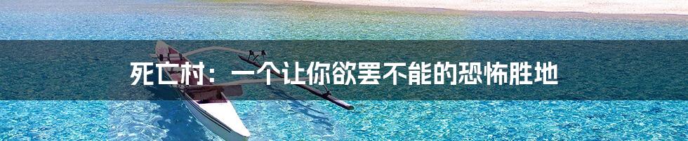 死亡村:一个让你欲罢不能的恐怖胜地