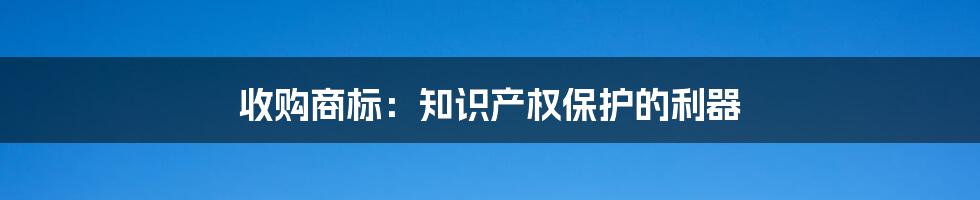 收购商标:知识产权保护的利器