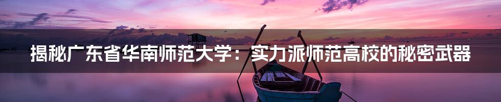 揭秘广东省华南师范大学:实力派师范高校的秘密武器