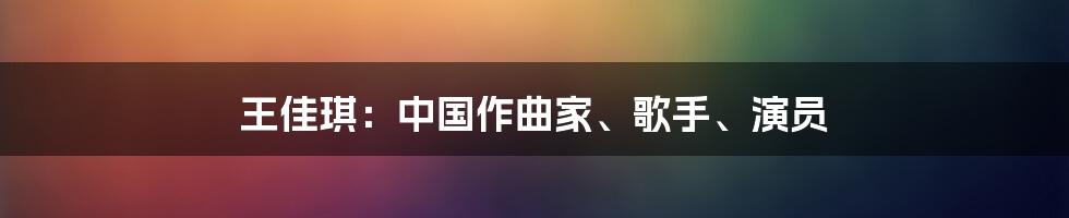 王佳琪:中国作曲家、歌手、演员