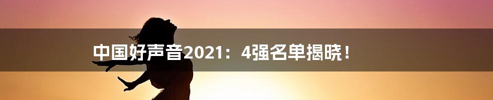 中国好声音2021:4强名单揭晓!