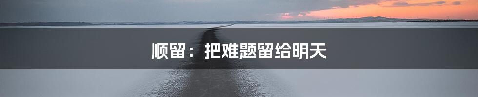 顺留:把难题留给明天