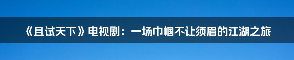 《且试天下》电视剧:一场巾帼不让须眉的江湖之旅