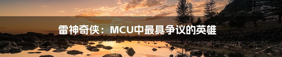 雷神奇侠:MCU中最具争议的英雄