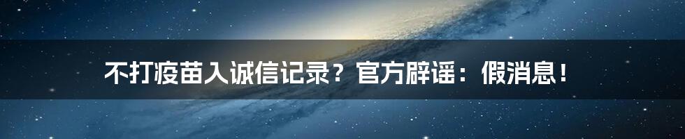 不打疫苗入诚信记录?官方辟谣:假消息!