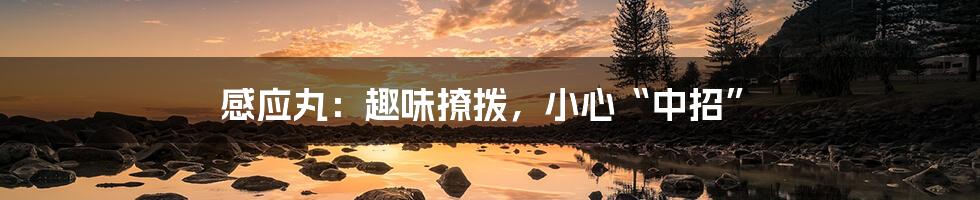 感应丸:趣味撩拨,小心“中招”