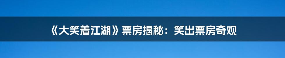 《大笑着江湖》票房揭秘：笑出票房奇观