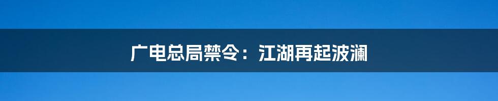 广电总局禁令：江湖再起波澜