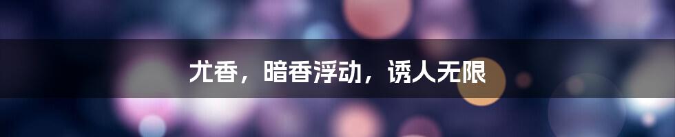尤香,暗香浮动,诱人无限