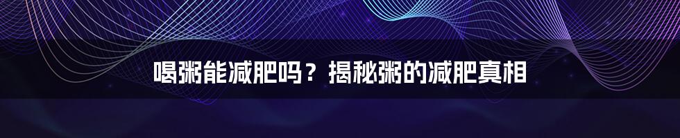 喝粥能减肥吗?揭秘粥的减肥真相