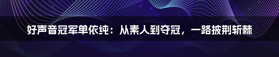 好声音冠军单依纯:从素人到夺冠,一路披荆斩棘