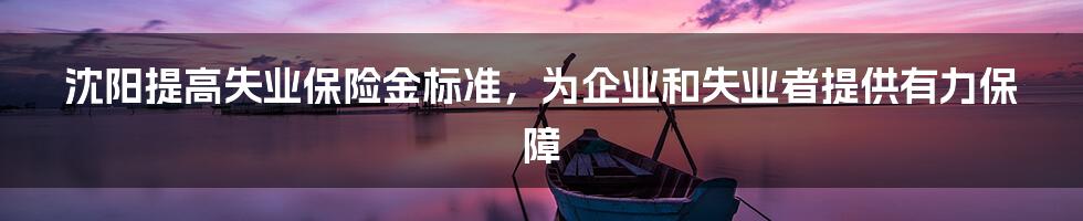沈阳提高失业保险金标准,为企业和失业者提供有力保障