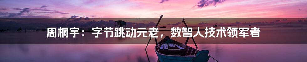 周桐宇:字节跳动元老,数智人技术领军者