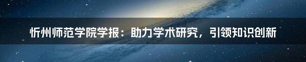 忻州师范学院学报:助力学术研究,引领知识创新