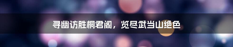 寻幽访胜桐君阁,览尽武当山绝色