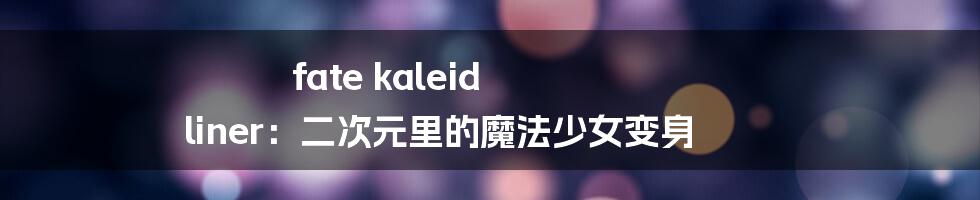 fate kaleid liner:二次元里的魔法少女变身