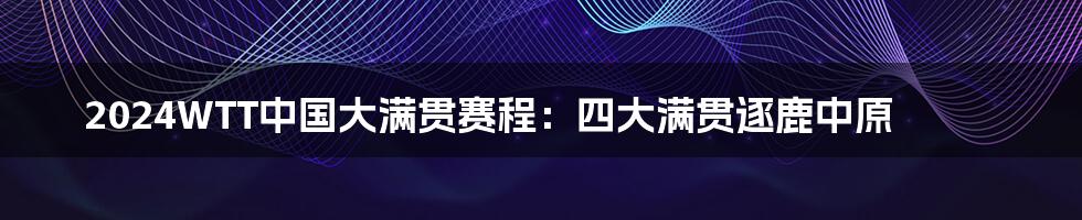 2024WTT中国大满贯赛程:四大满贯逐鹿中原