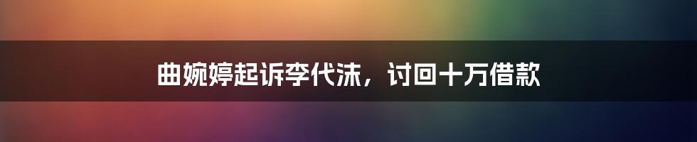 曲婉婷起诉李代沫,讨回十万借款