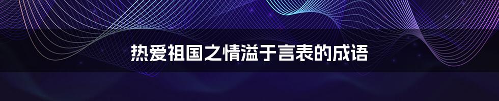 热爱祖国之情溢于言表的成语