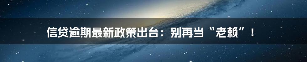 信贷逾期最新政策出台:别再当“老赖”!
