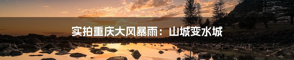 实拍重庆大风暴雨：山城变水城