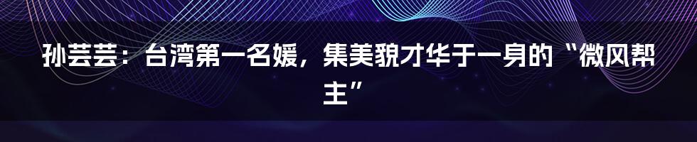 孙芸芸:台湾第一名媛,集美貌才华于一身的“微风帮主”