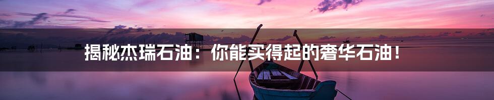 揭秘杰瑞石油:你能买得起的奢华石油!