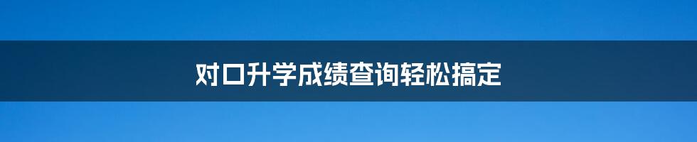 对口升学成绩查询轻松搞定
