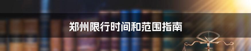 郑州限行时间和范围指南