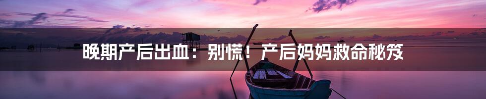 晚期产后出血:别慌!产后妈妈救命秘笈