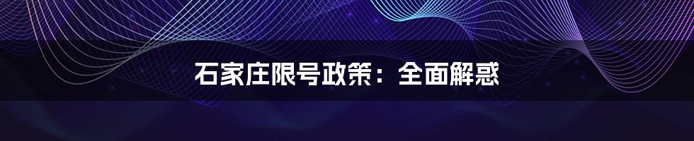石家庄限号政策:全面解惑