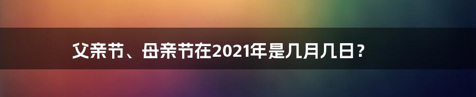 父亲节、母亲节在2021年是几月几日?