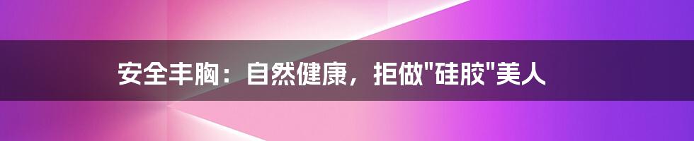 安全丰胸:自然健康,拒做"硅胶"美人