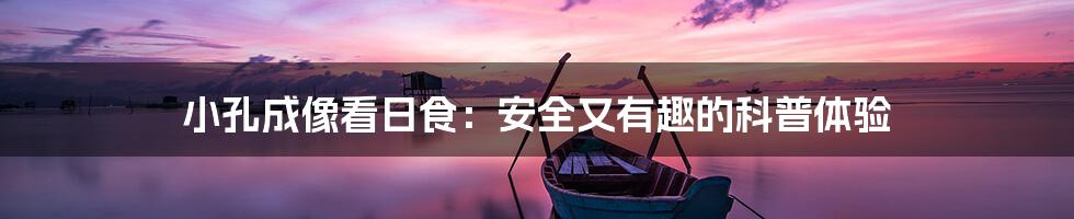 小孔成像看日食：安全又有趣的科普体验
