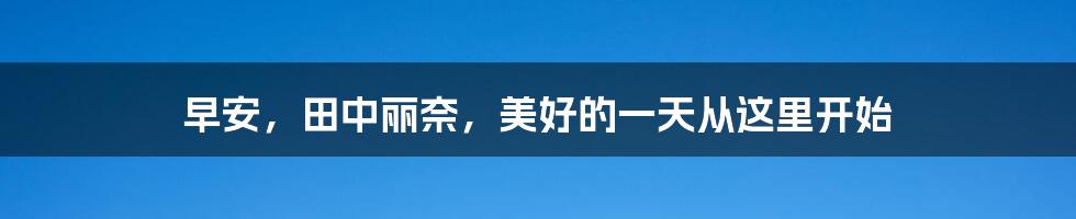 早安,田中丽奈,美好的一天从这里开始