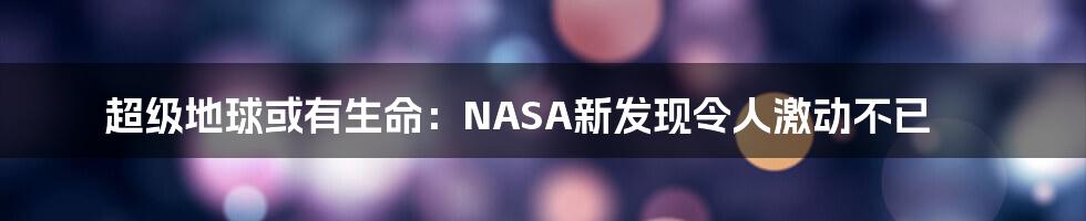 超级地球或有生命:NASA新发现令人激动不已