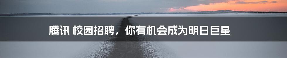腾讯 校园招聘,你有机会成为明日巨星