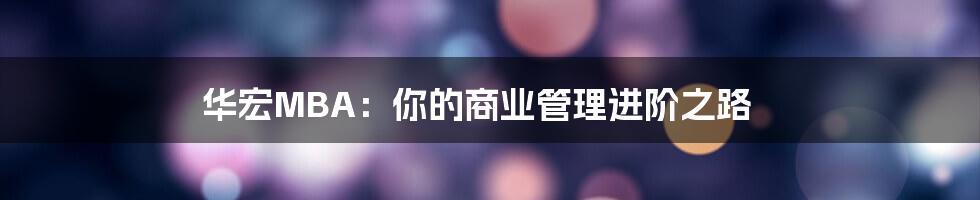 华宏MBA：你的商业管理进阶之路
