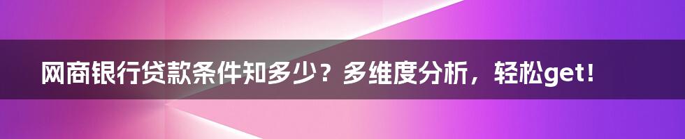 网商银行贷款条件知多少?多维度分析,轻松get!
