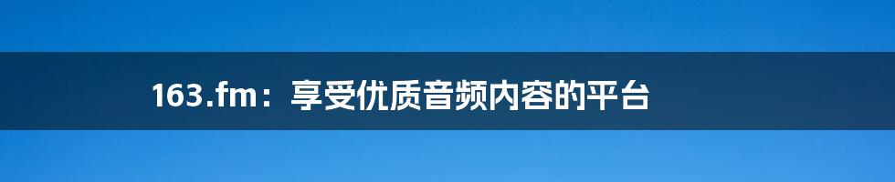 163.fm：享受优质音频内容的平台