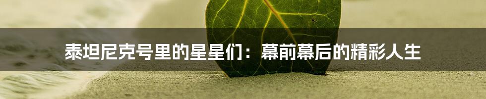泰坦尼克号里的星星们:幕前幕后的精彩人生