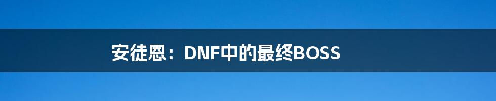 安徒恩:DNF中的最终BOSS