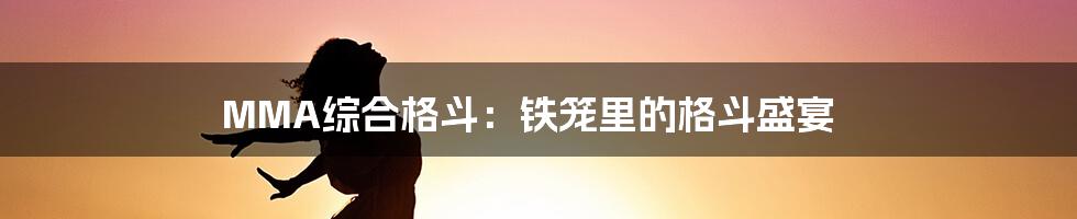 MMA综合格斗:铁笼里的格斗盛宴