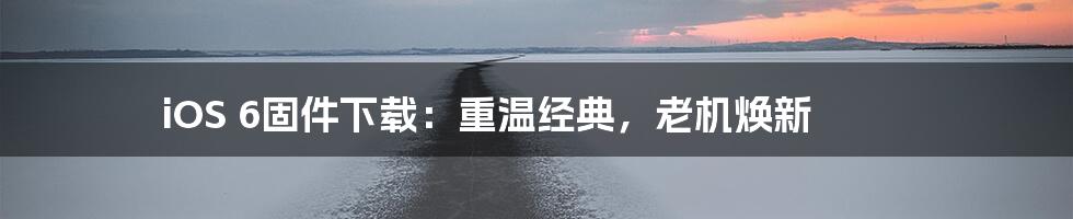 iOS 6固件下载:重温经典,老机焕新