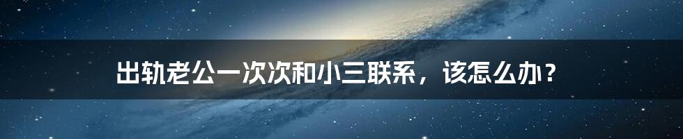出轨老公一次次和小三联系,该怎么办?