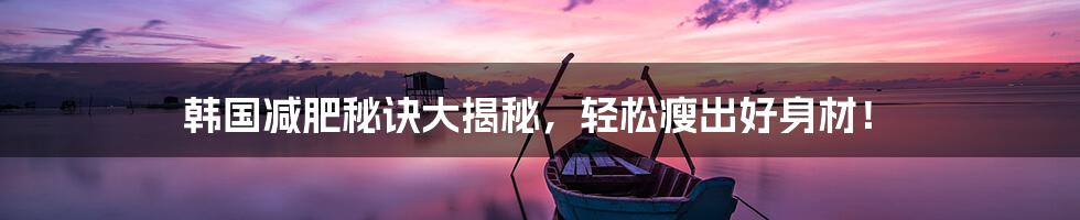 韩国减肥秘诀大揭秘,轻松瘦出好身材!